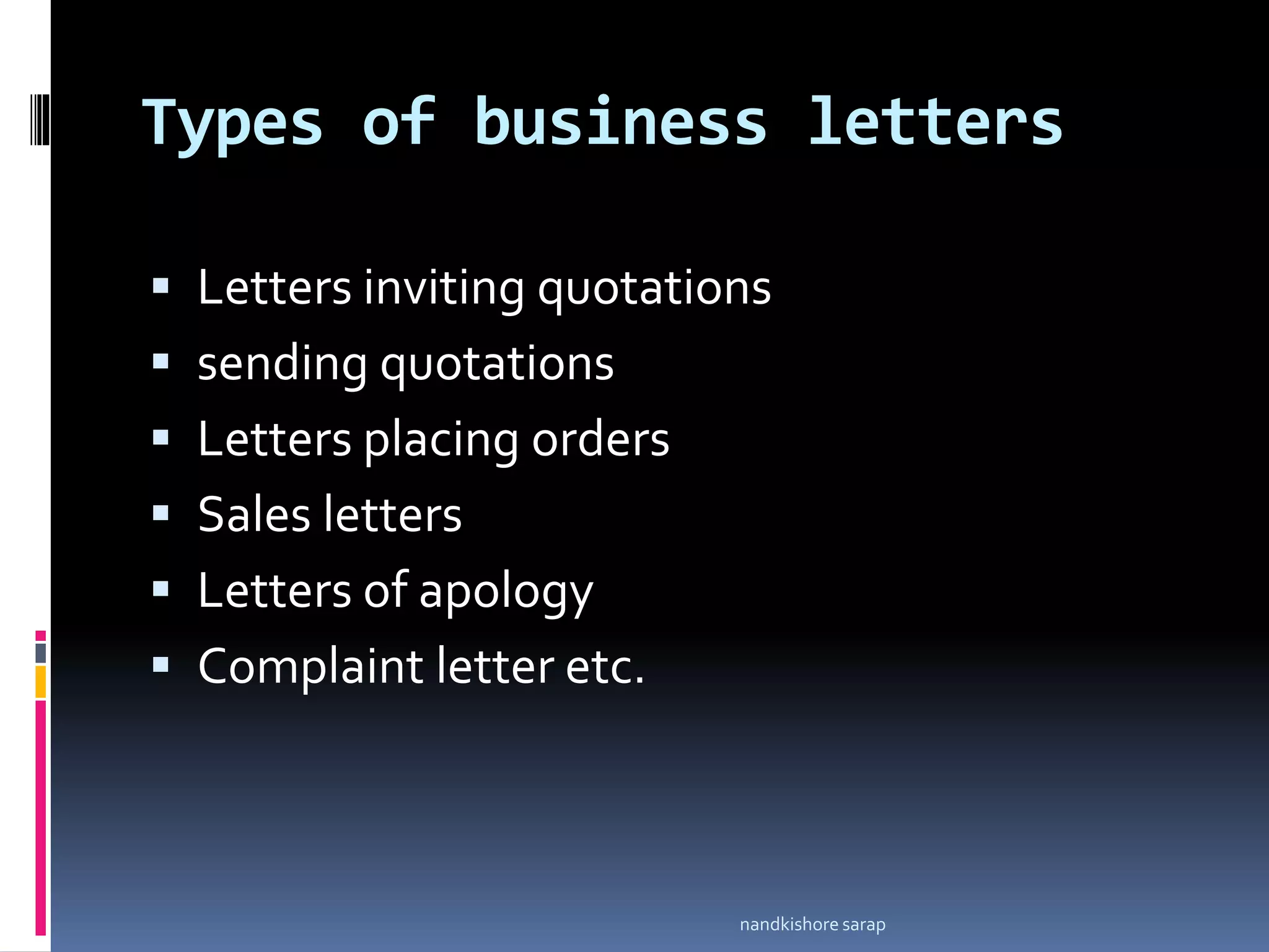 Types of business letters
 Letters inviting quotations
 sending quotations
 Letters placing orders
 Sales letters
 Letters of apology
 Complaint letter etc.
nandkishore sarap
 