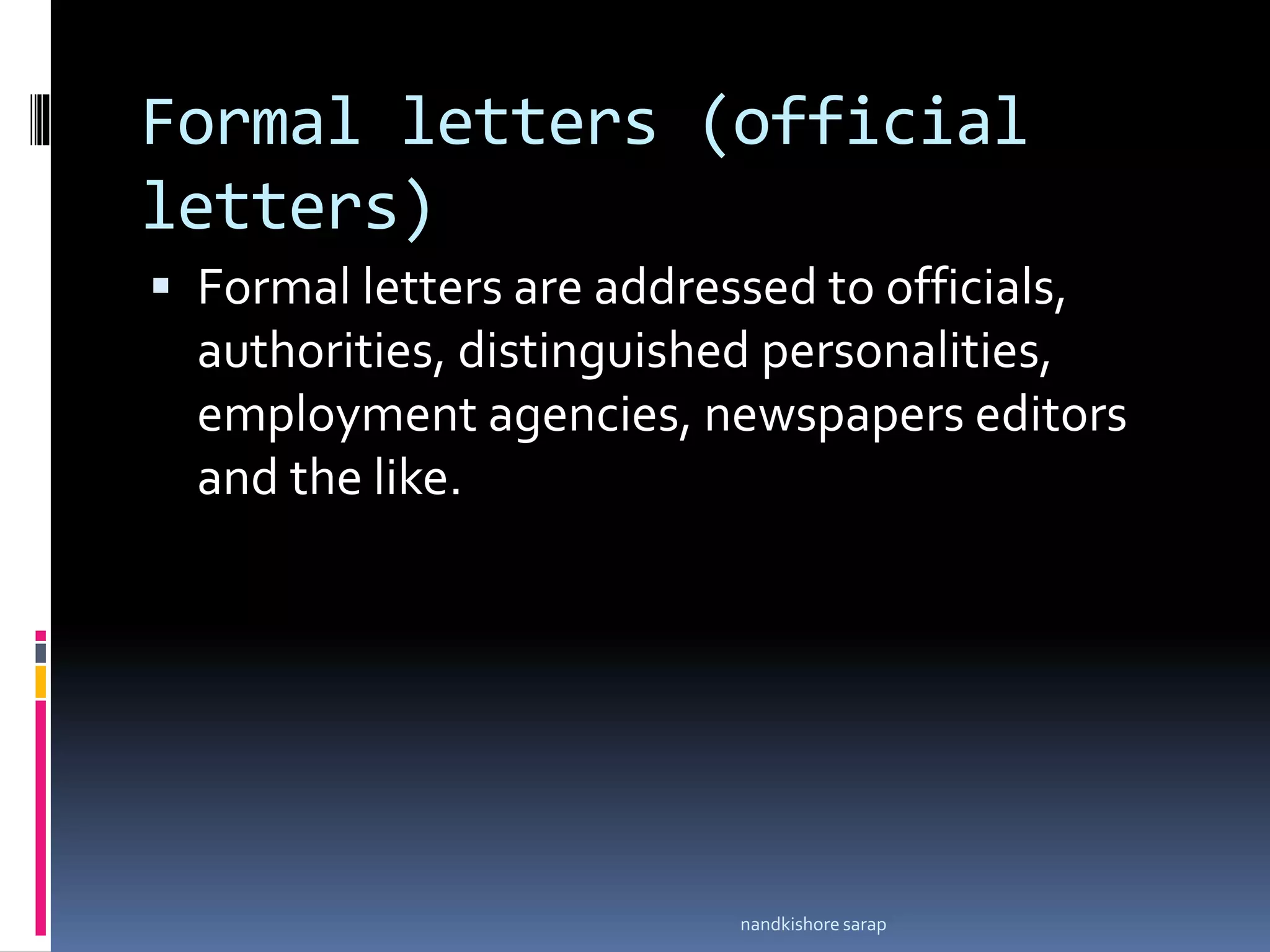 Formal letters (official
letters)
 Formal letters are addressed to officials,
authorities, distinguished personalities,
employment agencies, newspapers editors
and the like.
nandkishore sarap
 