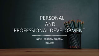 PERSONAL
AND
PROFESSIONAL DEVELOPMENT
NJOKU MIRRIAM CHIOMA
IFX5850
 