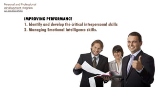 Personal and Professional
Development Program
IMPROVING PERFORMANCE
1. Identify and develop the critical interpersonal skills
2. Managing Emotional Intelligence skills.
 