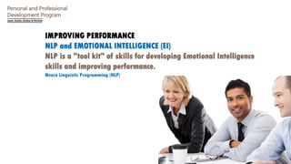 Personal and Professional
Development Program
IMPROVING PERFORMANCE
NLP and EMOTIONAL INTELLIGENCE (EI)
NLP is a "tool kit" of skills for developing Emotional Intelligence
skills and improving performance.
Neuro Linguistic Programming (NLP)
 