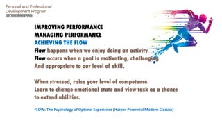 Personal and Professional
Development Program
IMPROVING PERFORMANCE
MANAGING PERFORMANCE
ACHIEVING THE FLOW
Flow happens w...