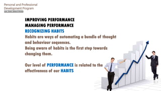 Personal and Professional
Development Program
IMPROVING PERFORMANCE
MANAGING PERFORMANCE
RECOGNIZING HABITS
Habits are way...