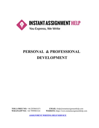 PERSONAL & PROFESSIONAL
DEVELOPMENT
TOLL-FREE NO: +44 2038681671 EMAIL: help@instantassignmenthelp.com
WHATSAPP NO: +44 7999903324 WEBSITE: https://www.instantassignmenthelp.com
ASSIGNMENT WRITING HELP SERVICE
 