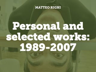 Personal and
selected works:
1989-2007
MATTEO RIGHI
 