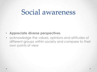 Social awareness

• Appreciate diverse perspectives
• acknowledge the values, opinions and attitudes of
  different groups within society and compare to their
  own points of view
 