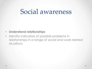 Social awareness

• Understand relationships
• identify indicators of possible problems in
  relationships in a range of social and work related
  situations
 