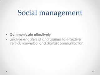 Social management

• Communicate effectively
• analyse enablers of and barriers to effective
  verbal, nonverbal and digital communication
 