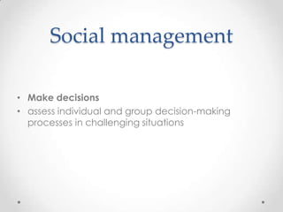 Social management

• Make decisions
• assess individual and group decision-making
  processes in challenging situations
 