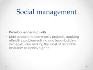 Social management

• Develop leadership skills
• plan school and community projects, applying
  effective problem-solving and team-building
  strategies, and making the most of available
  resources to achieve goals
 