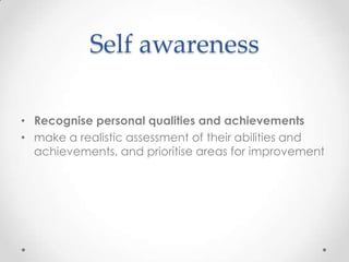 Self awareness

• Recognise personal qualities and achievements
• make a realistic assessment of their abilities and
  achievements, and prioritise areas for improvement
 