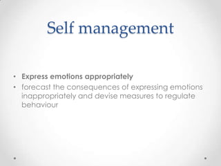 Self management

• Express emotions appropriately
• forecast the consequences of expressing emotions
  inappropriately and devise measures to regulate
  behaviour
 