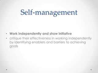 Self-management

• Work independently and show initiative
• critique their effectiveness in working independently
  by identifying enablers and barriers to achieving
  goals
 