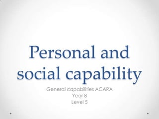 Personal and
social capability
   General capabilities ACARA
             Year 8
            Level 5
 