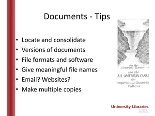 Documents - Tips

•   Locate and consolidate
•   Versions of documents
•   File formats and software
•   Give meaningful file names
•   Email? Websites?
•   Make multiple copies
 