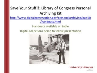 Save Your Stuff!!: Library of Congress Personal
                 Archiving Kit
http://www.digitalpreservation.gov/personalarchiving/padKit
                        /handouts.html
                 Handouts available on table
       Digital collections demo to follow presentation
 