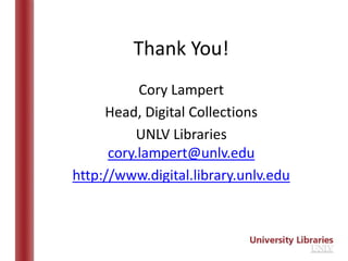 Thank You!
           Cory Lampert
     Head, Digital Collections
           UNLV Libraries
      cory.lampert@unlv.edu
http://www.digital.library.unlv.edu
 