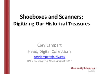 Shoeboxes and Scanners:
Digitizing Our Historical Treasures


          Cory Lampert
      Head, Digital Collections
           cory.lampert@unlv.edu
      UNLV Preservation Week, April 28, 2012
 