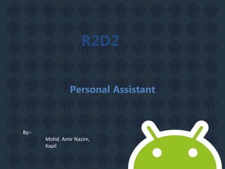 Personal Assistant
R2D2
By:-
Mohd. Amir Nazim,
Kapil
 