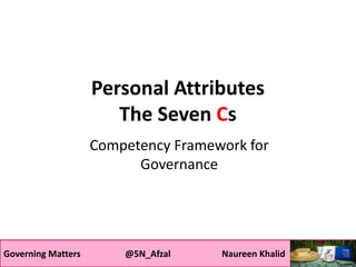 Governing Matters @5N_Afzal Naureen Khalid
Personal Attributes
The Seven Cs
Competency Framework for
Governance
Governing Matters @5N_Afzal Naureen Khalid
 