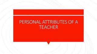 PERSONAL ATTRIBUTES OF A
TEACHER
 