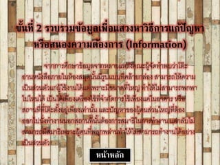 ขั้นที่ 2 รวบรวมข้อมูลเฉพื่อแสวงหาวิธีการแก้ปัญหา
หรือสนองความต้องการ (Information)
จากการศึกษาข้อมูลจากหลายแหล่งคณะผู้จัดทาพบว่าโต๊ะ
อ่านหนังสือภายในห้องสมุดนั้นมีรูปแบบที่คล้ายกล่อง สามารถให้ความ
เป็นส่วนตัวแก่ผู้ใช้งานได้แต่เพราะมีขนาดที่ใหญ่ ทาให้ไม่สามารถพกพา
ไปไหนได้ เป็นได้เพียงเครื่องใช้ที่จากัดการใช้เพียงแค่ในอาคาร หรือ
สถานที่ที่โต๊ะตั้งอยู่เพียงเท่านั้น และปัญหาของผู้คนส่วนใหญ่ที่ต้อง
ออกไปนั่งทางานนอกสถานที่นั้นต้องการสมาธิในการทางาน แต่กลับไม่
สามารถมีสมาธิเพราะผู้คนที่พลุกพล่านทาให้ไม่สามารถทางานได้อย่าง
เป็นส่วนตัว
หน้าหลัก
 