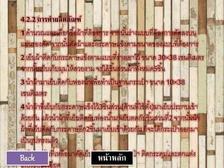 4.2.2การทาผลิตภัณฑ์
1 คานวณและเลือกซื้อผ้าที่ต้องการ จากนั้นร่างแบบที่ต้องการตัดลงบน
แผ่นรองตัด จากนั้นตัดผ้าและกระดาษแข็งตามขนาดของแบบที่ต้องการ
2 เย็บผ้าติดกับกระดาษแข็งตามแบบที่ร่างเอาไว้ ขนาด 30×38 เซนติเมตร
จากนั้นเย็บเก็บมุมให้สวยงามจะได้ชิ้นส่วนผ้าทั้งหมด5ชิ้น
3 นาผ้ามาเย็บติดกับฟองนาเพื่อทาเป็นฐานกระเป๋ าขนาด 10×38
เซนติเมตร
4 นาผ้าที่เย็บกับกระดาษแข็งไว้3ชิ้นส่วน(ด้านที่ใช้ตั้ง)มาเย็บประกบเข้า
ด้วยกัน แล้วนาผ้าที่เย็บติดกับฟองน้ามาเย็บตดกับชิ้นส่วนที่2จากนั้นนา
ผ้าที่เย็บติดกับกระดาษอีก2ชิ้นมาเย็บเข้าด้วยกัน ก็จะได้กระเป๋ าออกมา
เป็นรูปทรงแล้ว
5 นาเศษผ้าที่เหลือมาตัดเย็บทาเป็นสายกระเป๋ า ติดกระดุมและตกแต่ง
เก็บรายละเอียด
Back หน้าหลัก
 