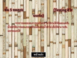 ขั้น 5 ทดสอบ (Testingif it
works)
จากการทดสอบพบว่า กระเป๋ าสามารถใช้งานได้จริงและและรับ
น้าหนักได้มากพอสมควร แต่ต้องเสริมฟองน้าเข้าไป เพื่อให้สามารถรับ
แรงกระแทกได้
หน้าหลัก
 