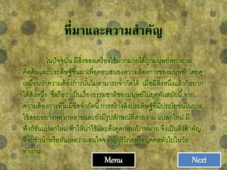 ที่มาและความสาคัญ
ในปัจจุบัน มีสิ่งของเครื่องใช้มากมายได้ถูกมนุษย์พยายาม
คิดค้นและประดิษฐ์ขึ้นมาเพื่อตอบสนองความต้องการของมนุษย์ โดยดู
เหมือนว่าความต้องการนั้นไม่สามารถจากัดได้ เมื่อมีสิ่งหนึ่งแล้วก็อยาก
ได้สิ่งหนึ่ง ซึ่งถือว่าเป็นเรื่องธรรมชาติของมนุษย์ในยุคทันสมัยนี้จาก
ความต้องการที่ไม่มีขีดจากัดนี้การสร้างสิ่งประดิษฐ์ที่มีประโยชน์ในการ
ใช้สอยอย่างหลากหลายและยังมีรูปลักษณ์ที่สวยงาม แปลกใหม่ มี
ฟังก์ชันแปลกใหม่ ทาให้น่าใช้และดึงดูดกลุ่มเป้ าหมาย จึงเป็นสิ่งสาคัญ
ที่จะชักนาหรือหันเหความสนใจจากผู้บริโภคหรือบุคคลทั่วไปในวัย
ทางาน
Menu Next
 
