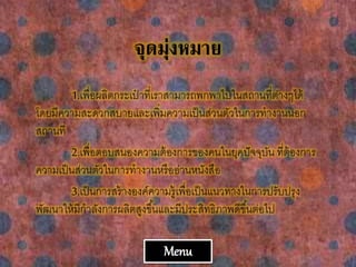 จุดมุ่งหมาย
1.เพื่อผลิตกระเป๋ าที่เราสามารถพกพาไปในสถานที่ต่างๆได้
โดยมีความสะดวกสบายและเพิ่มความเป็นส่วนตัวในการทางานนอก
สถานที่
2.เพื่อตอบสนองความต้องการของคนในยุคปัจจุบัน ที่ต้องการ
ความเป็นส่วนตัวในการทางานหรืออ่านหนังสือ
3.เป็นการสร้างองค์ความรู้เพื่อเป็นแนวทางในการปรับปรุง
พัฒนาให้มีกาลังการผลิตสูงขึ้นและมีประสิทธิภาพดีขึ้นต่อไป
Menu
 