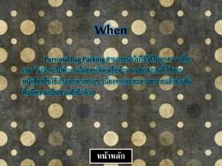 When
Personal Bag Packingสามารถนาไปใช้ได้ในทุกสถานที่ทุก
เวลา ไม่ว่าจะไปทางานในออฟฟิต หรือทางานนอกสถานที่ ใช้อ่าน
หนังสือหรือใช้เก็บเอกสารต่างๆ เนื่องจากจะสะดวกสบายแล้วยังเพิ่ม
พื้นที่ความเป็นส่วนตัวอีกด้วย
หน้าหลัก
 