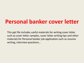 Personal banker cover letter
This ppt file includes useful materials for writing cover letter
such as cover letter samples, cover letter writing tips and other
materials for Personal banker job application such as resume
writing, interview questions…

 