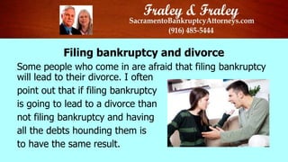 Filing bankruptcy and divorce
Some people who come in are afraid that filing bankruptcy
will lead to their divorce. I often
point out that if filing bankruptcy
is going to lead to a divorce than
not filing bankruptcy and having
all the debts hounding them is
to have the same result.

 