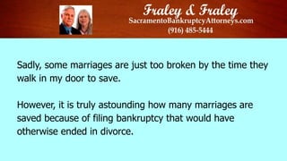 Sadly, some marriages are just too broken by the time they
walk in my door to save.
However, it is truly astounding how many marriages are
saved because of filing bankruptcy that would have
otherwise ended in divorce.

 