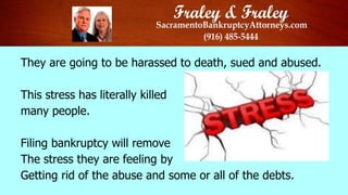 They are going to be harassed to death, sued and abused.

This stress has literally killed
many people.
Filing bankruptcy will remove
The stress they are feeling by
Getting rid of the abuse and some or all of the debts.

 