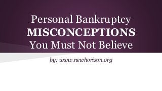 Personal Bankruptcy
MISCONCEPTIONS
You Must Not Believe
by: www.newhorizon.org
 