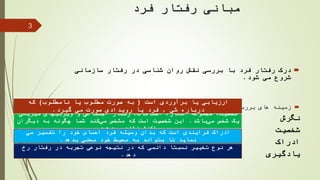 ‫فرد‬ ‫رفتار‬ ‫مبانی‬
‫روان‬ ‫نقش‬ ‫بررسی‬ ‫با‬ ‫فرد‬ ‫رفتار‬ ‫درک‬‫شناسی‬‫سازمانی‬ ‫رفتار‬ ‫در‬
‫شود‬ ‫می‬ ‫شروع‬.
‫بررسی‬ ‫های‬ ‫زمینه‬:
‫نگرش‬
‫شخصیت‬
‫ادراک‬
‫یادگیری‬
3
‫و‬ ‫اجتماعی‬ ‫رفتار‬ ،‫احساسات‬ ،‫افکار‬ ‫مجموعه‬ ،‫شخصیت‬‫ویژگیهای‬‫فیزیکی‬
‫باشد‬‫می‬ ‫شخص‬ ‫یک‬.‫دیگران‬ ‫به‬ ‫چگونه‬ ‫شما‬ ‫کند‬‫می‬ ‫مشخص‬ ‫که‬ ‫است‬ ‫شخصیت‬ ‫این‬
‫دهید‬‫می‬ ‫نشان‬ ‫واکنش‬.
‫یا‬ ‫ارزیابی‬‫برآوردی‬‫است‬(‫نامطلوب‬ ‫یا‬ ‫مطلوب‬ ‫صورت‬ ‫به‬)‫که‬
‫شی‬ ‫درباره‬,‫گیرد‬ ‫می‬ ‫صورت‬ ‫رویدادی‬ ‫یا‬ ‫فرد‬.
‫می‬ ‫تفسیر‬ ‫را‬ ‫خود‬ ‫احساس‬ ‫فرد‬ ‫وسیله‬ ‫بدان‬ ‫که‬ ‫است‬ ‫فرایندی‬ ‫ادراک‬
‫بدهد‬ ‫معنی‬ ‫خود‬ ‫محیط‬ ‫به‬ ‫بتواند‬ ‫تا‬ ‫نماید‬.
‫رخ‬ ‫رفتار‬ ‫در‬ ‫تجربه‬ ‫نوعی‬ ‫نتیجه‬ ‫در‬ ‫که‬ ‫دائمی‬ ‫نسبتا‬ ‫تغییر‬ ‫نوع‬ ‫هر‬
‫دهد‬.
 