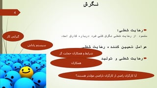 ‫نگرش‬
‫شغلی‬ ‫رضایت‬:
‫است‬ ‫کارش‬ ‫درباره‬ ‫فرد‬ ‫کلی‬ ‫نگرش‬ ‫شغلی‬ ‫رضایت‬ ‫از‬ ‫مقصود‬.
‫شغلی‬ ‫رضایت‬ ‫کننده‬ ‫تعیین‬ ‫عوامل‬
‫تولید‬ ‫و‬ ‫شغلی‬ ‫رضایت‬
4
‫گر‬ ‫حمایت‬ ‫همکاران‬ ‫و‬ ‫شرایط‬
‫پاداش‬ ‫سیستم‬
‫گیرایی‬‫کا‬‫ر‬
‫ناراضی‬ ‫کارگران‬ ‫از‬ ‫راضی‬ ‫کارگران‬ ‫آیا‬‫مولدتر‬‫هستند؟‬
‫همکاران‬
 