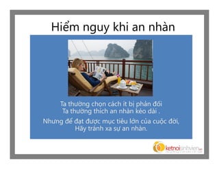 Hiểm nguy khi an nhàn




     Ta thường chọn cách ít bị phản đối
      Ta thường thích an nhàn kéo dài .
Nhưng để đạt được mục tiêu lớn của cuộc đời,
         Hãy tránh xa sự an nhàn.
 