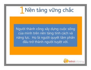 1   Nền tảng vững chắc


Người thành công xây dựng cuộc sống
 của mình trên nền tảng tính cách và
năng lực. Họ là người quyết tâm phấn
    đấu trở thành người tuyệt vời.
 