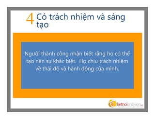 4   Có trách nhiệm và sáng
    tạo


Người thành công nhận biết rằng họ có thể
tạo nên sự khác biệt. Họ chịu trách nhiệm
    về thái độ và hành động của mình.
 