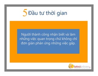 5 Đầu tư thời gian
 Người thành công nhận biết và làm
những việc quan trọng chứ không chỉ
 đơn giản phản ứng những việc gấp.
 