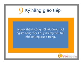9    Kỹ năng giao tiếp



Người thành công nối kết được mọi
người bằng việc lưu ý những tiểu tiết
      nhỏ nhưng quan trọng.
 