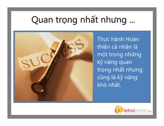 Quan trọng nhất nhưng ...

               Thực hành Hoàn
               thiện cá nhân là
               một trong những
               kỹ năng quan
               trọng nhất nhưng
               cũng là kỹ năng
               khó nhất.
 