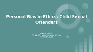 Personal Bias in Ethics: Child Sexual
Offenders
By: Noah Johnston
SOWK 602: Social Work Law & Ethics
January 14, 2023
 