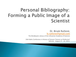 Dr. Birutė Railienė,
b.railiene@gmail.com
The Wroblewski Library of the Lithuanian Academy of Sciences
26th Baltic Conference in History of Science 'Science as Profession'
Helsinki, August 21- 22, 2014
 