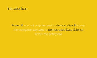 Introduction
Power BI can not only be used to democratize BI across
the enterprise, but also to democratize Data Science
a...