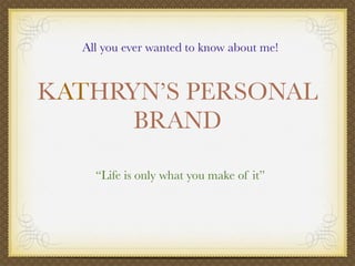 All you ever wanted to know about me!


KATHRYN’S PERSONAL
      BRAND

    “Life is only what you make of it”
 