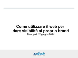 Come utilizzare il web per
dare visibilità al proprio brand
Monopoli, 12 giugno 2014
 