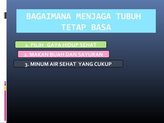 BAGAIMANA MENJAGA TUBUH
TETAP BASA
1. PILIH GAYA HIDUP SEHAT
2. MAKAN BUAH DAN SAYURAN
3. MINUM AIR SEHAT YANG CUKUP
 